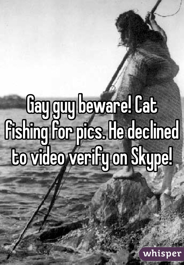 Gay guy beware! Cat fishing for pics. He declined to video verify on Skype!