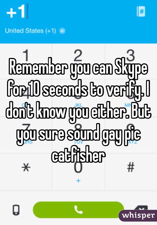 Remember you can Skype for 10 seconds to verify. I don't know you either. But you sure sound gay pic catfisher
