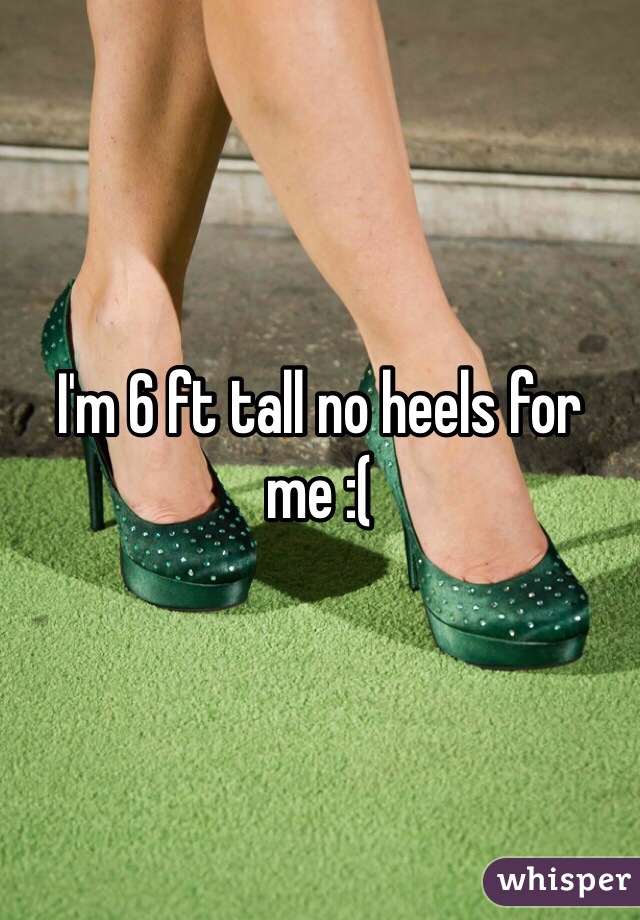 I'm 6 ft tall no heels for me :(