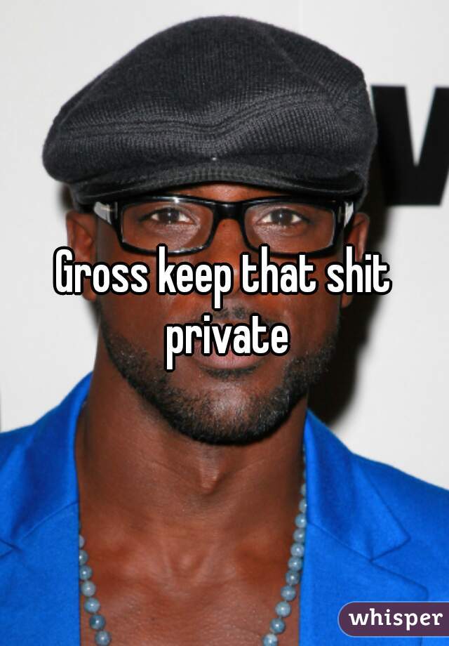 Gross keep that shit private