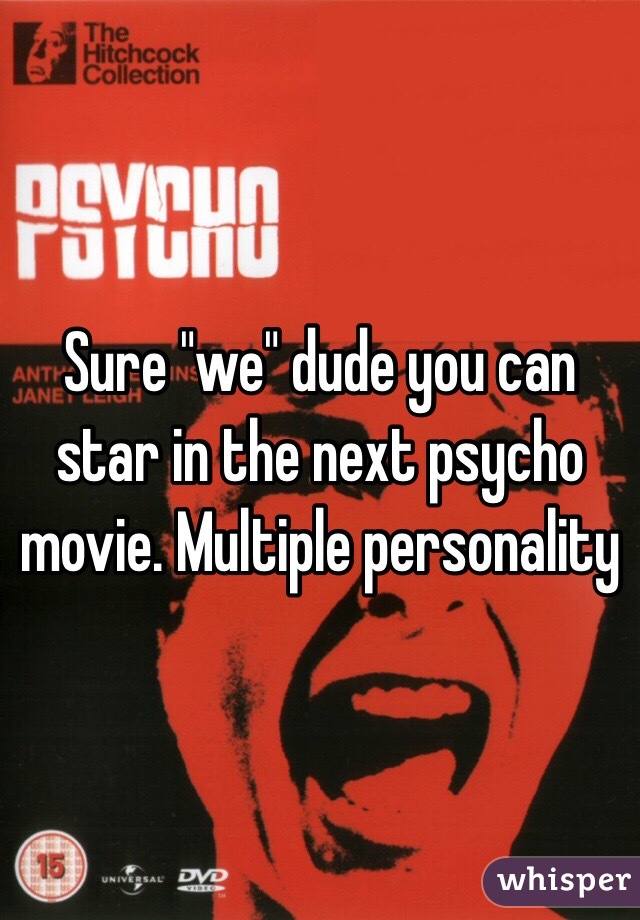 Sure "we" dude you can star in the next psycho movie. Multiple personality