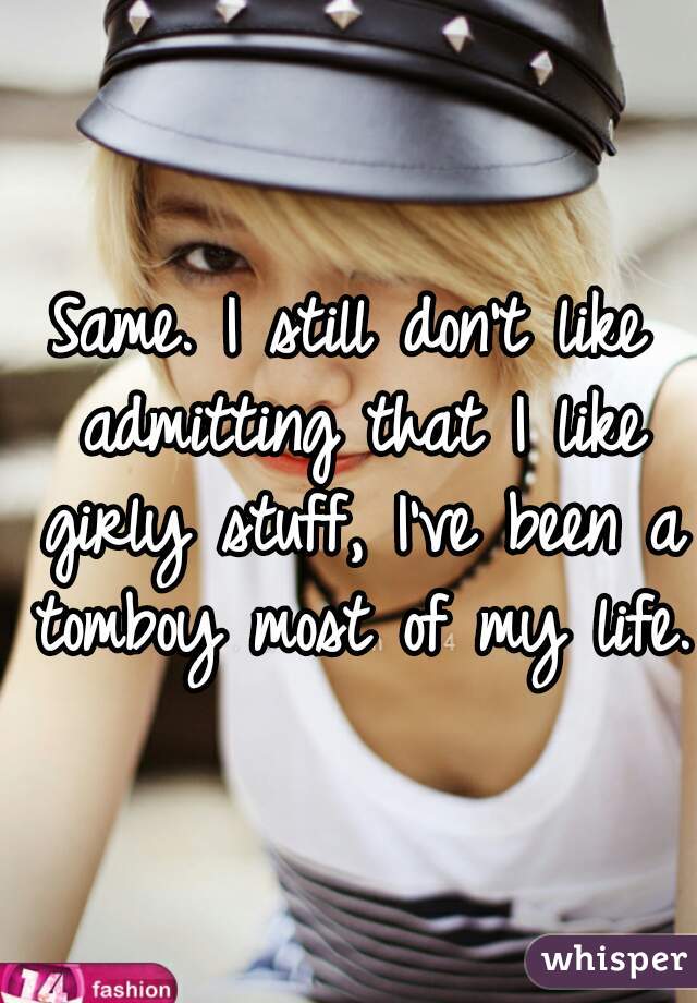 Same. I still don't like admitting that I like girly stuff, I've been a tomboy most of my life.