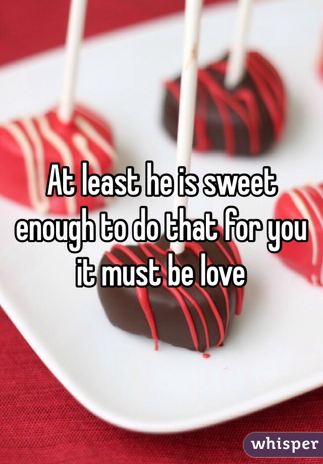 At least he is sweet enough to do that for you it must be love