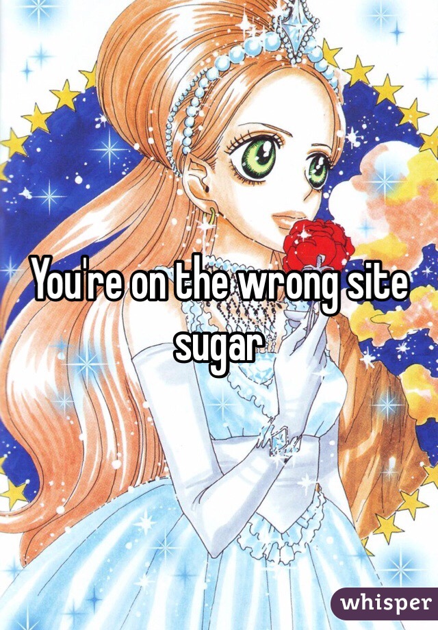 You're on the wrong site sugar 