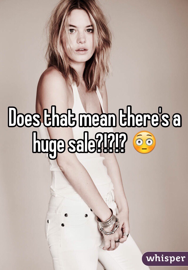 Does that mean there's a huge sale?!?!? 😳