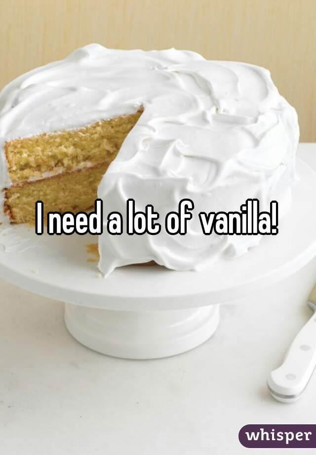I need a lot of vanilla!
