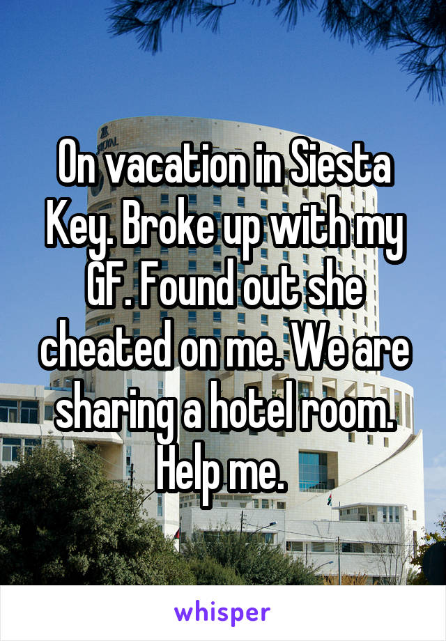On vacation in Siesta Key. Broke up with my GF. Found out she cheated on me. We are sharing a hotel room. Help me. 