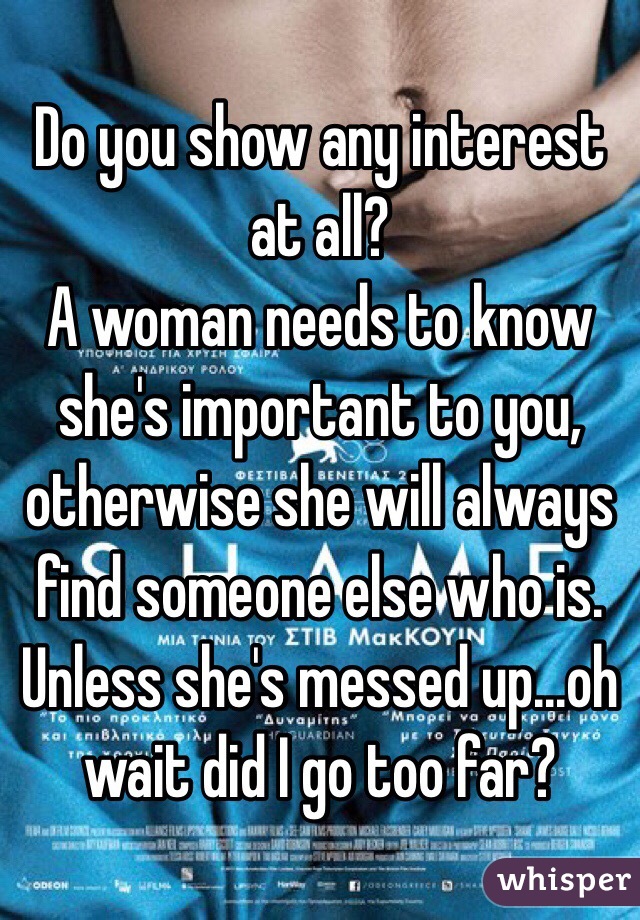Do you show any interest at all?
A woman needs to know she's important to you, otherwise she will always find someone else who is.
Unless she's messed up...oh wait did I go too far?