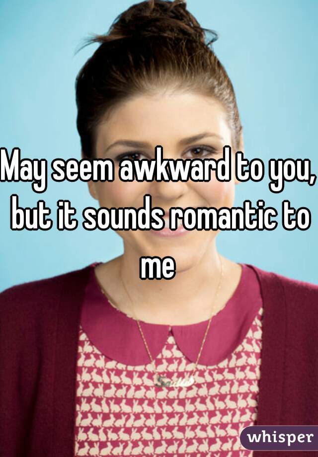 May seem awkward to you, but it sounds romantic to me 