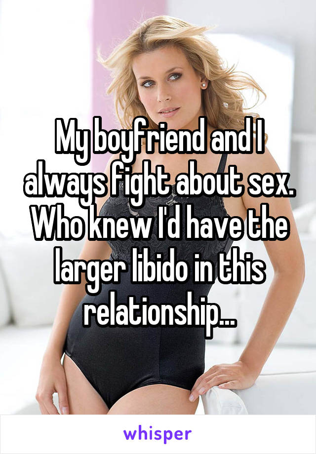My boyfriend and I always fight about sex. Who knew I'd have the larger libido in this relationship...