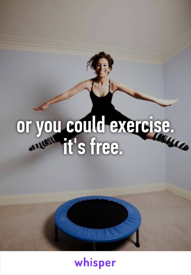or you could exercise. it's free. 