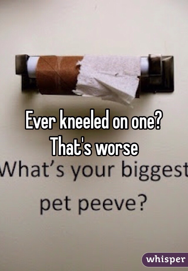 Ever kneeled on one? That's worse