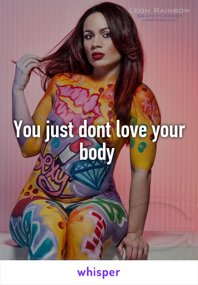 You just dont love your body 