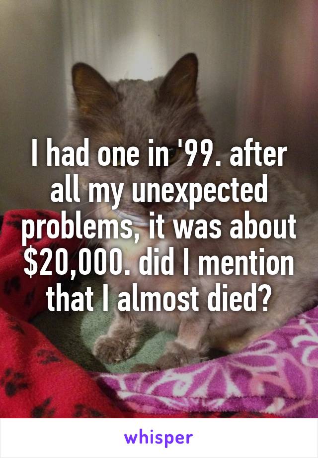 I had one in '99. after all my unexpected problems, it was about $20,000. did I mention that I almost died?