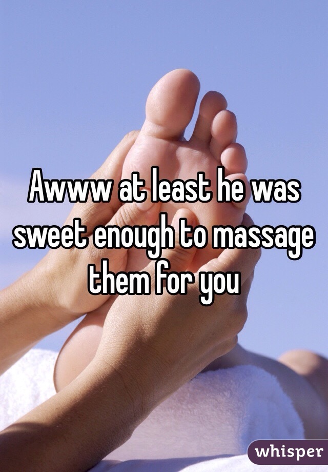 Awww at least he was sweet enough to massage them for you