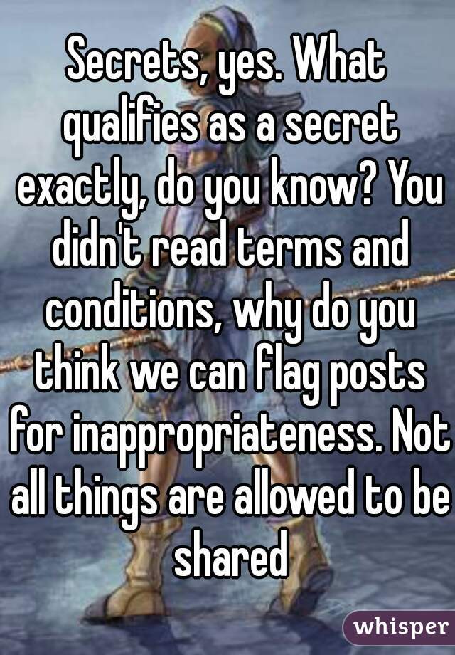 Secrets, yes. What qualifies as a secret exactly, do you know? You didn't read terms and conditions, why do you think we can flag posts for inappropriateness. Not all things are allowed to be shared