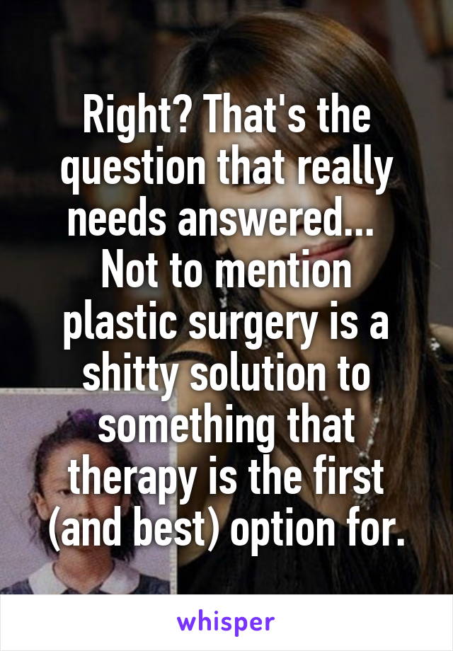 Right? That's the question that really needs answered... 
Not to mention plastic surgery is a shitty solution to something that therapy is the first (and best) option for.