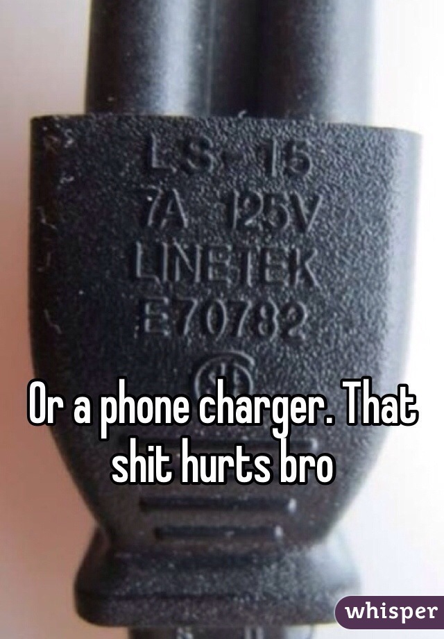 Or a phone charger. That shit hurts bro
