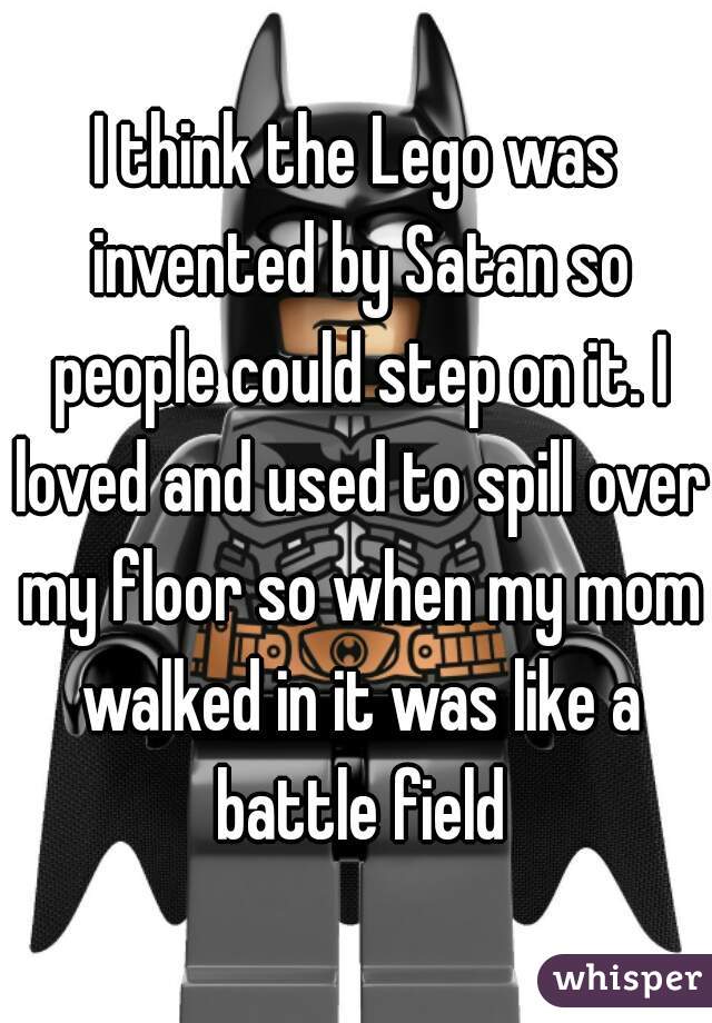 I think the Lego was invented by Satan so people could step on it. I loved and used to spill over my floor so when my mom walked in it was like a battle field