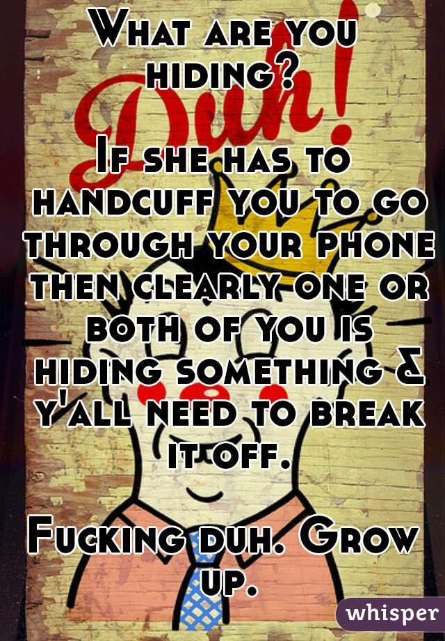 What are you hiding? 

If she has to handcuff you to go through your phone then clearly one or both of you is hiding something & y'all need to break it off.

Fucking duh. Grow up.
