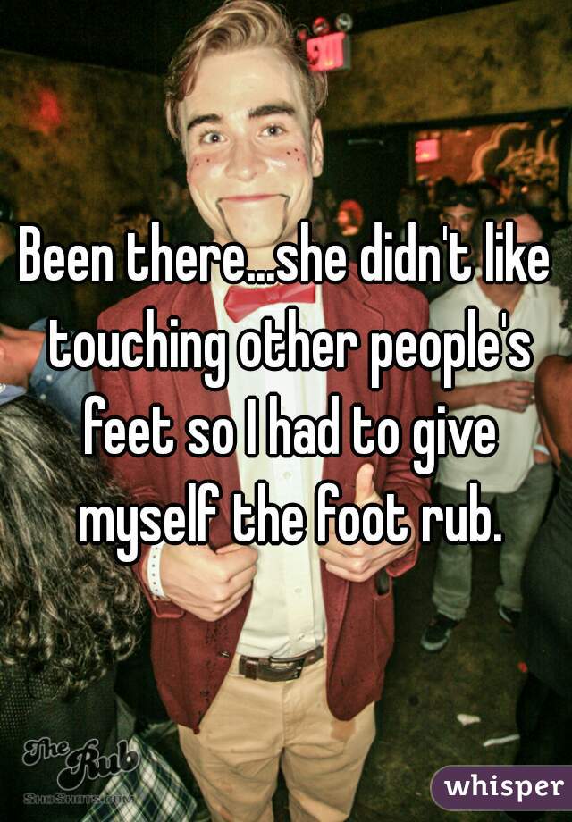 Been there...she didn't like touching other people's feet so I had to give myself the foot rub.