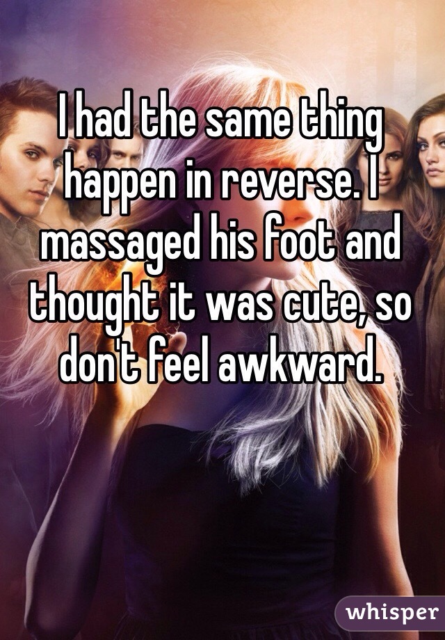 I had the same thing happen in reverse. I massaged his foot and thought it was cute, so don't feel awkward. 