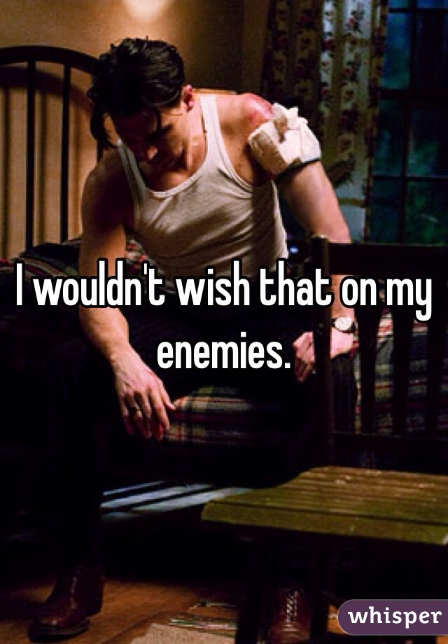I wouldn't wish that on my enemies. 