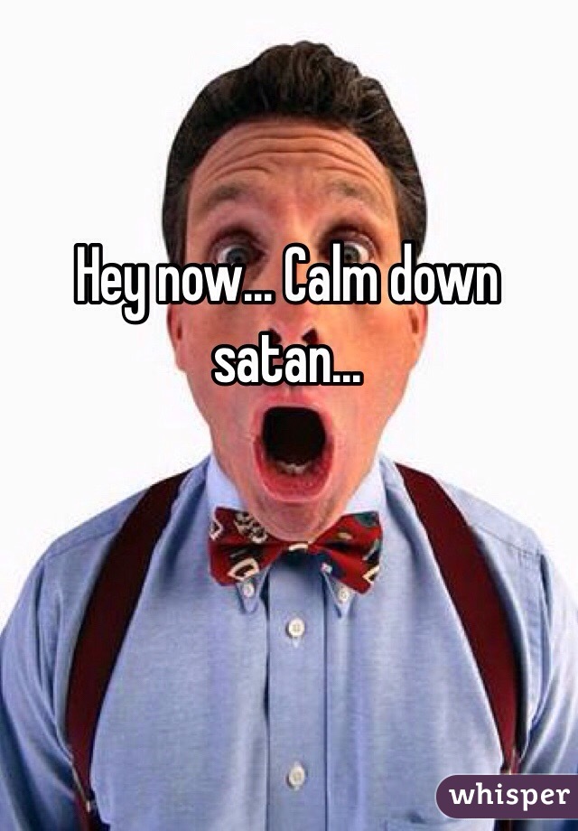 Hey now... Calm down satan...