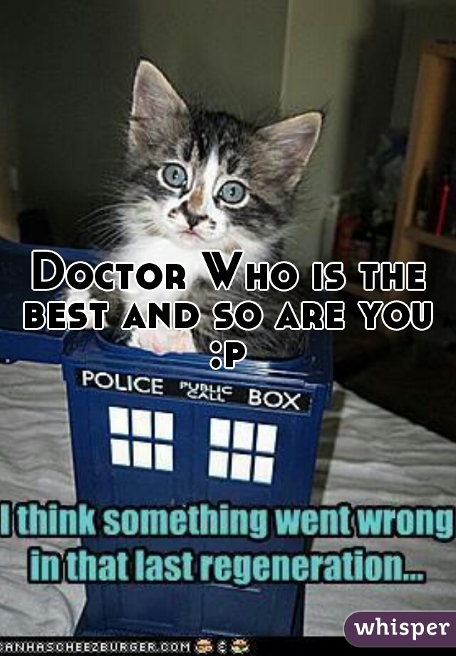 Doctor Who is the best and so are you 
 :p 