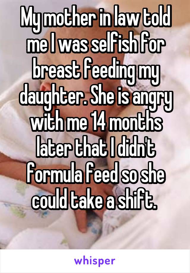 My mother in law told me I was selfish for breast feeding my daughter. She is angry with me 14 months later that I didn't formula feed so she could take a shift. 

