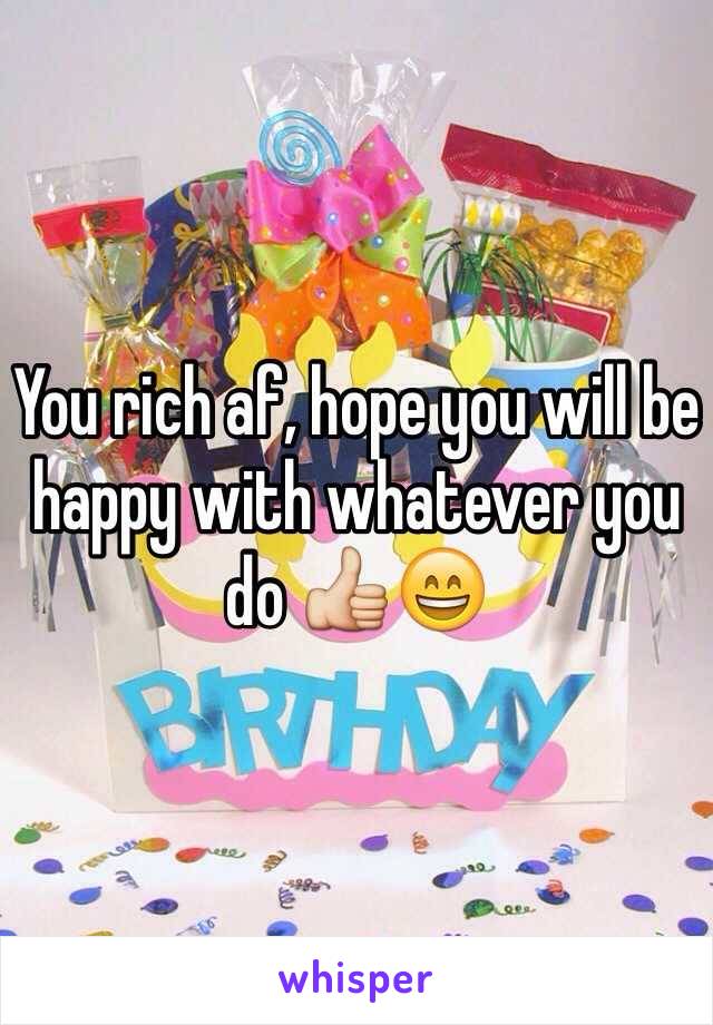 You rich af, hope you will be happy with whatever you do 👍😄