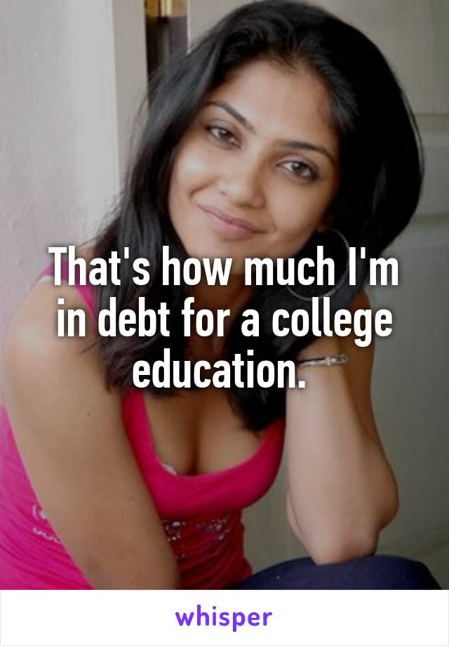 That's how much I'm in debt for a college education. 