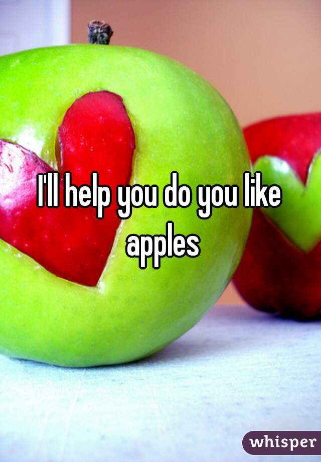 I'll help you do you like apples