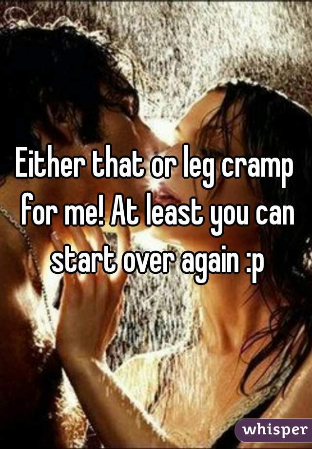 Either that or leg cramp for me! At least you can start over again :p