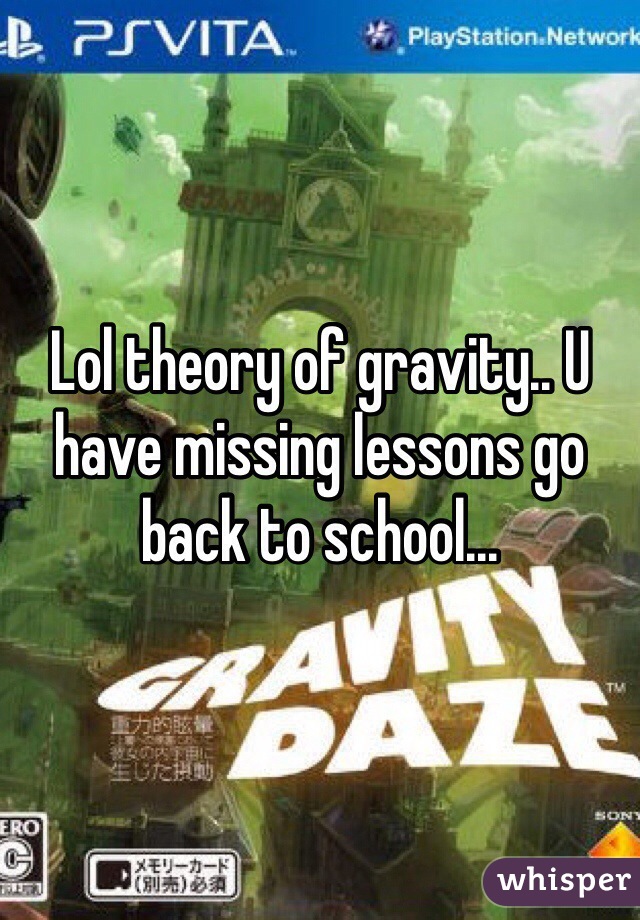 Lol theory of gravity.. U have missing lessons go back to school...