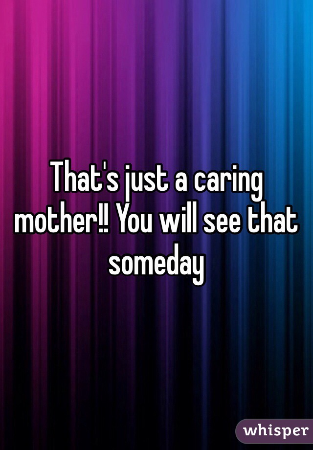 That's just a caring mother!! You will see that someday