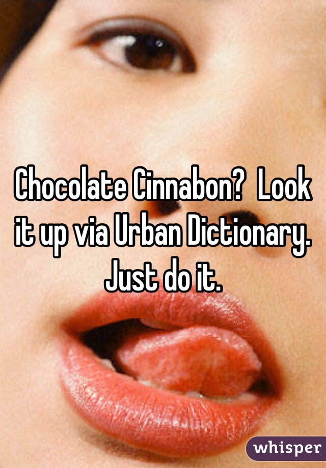 Chocolate Cinnabon?  Look it up via Urban Dictionary.  Just do it.
