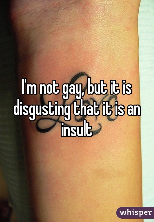 I'm not gay, but it is disgusting that it is an insult   