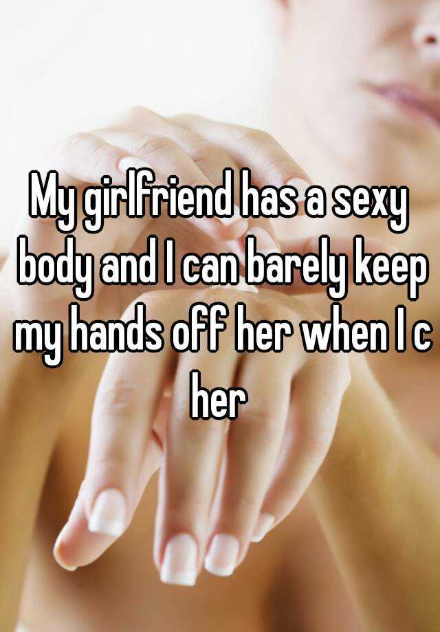 My girlfriend has a sexy body and I can barely keep my hands off her when I c