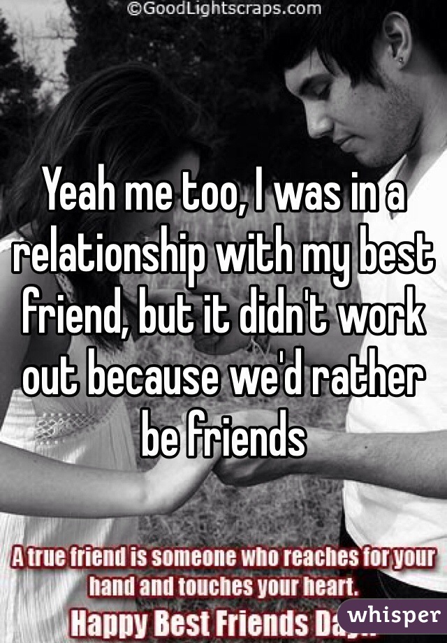 Yeah me too, I was in a relationship with my best friend, but it didn't work out because we'd rather be friends