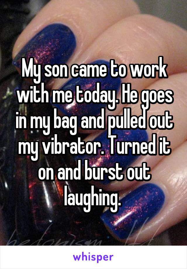 My son came to work with me today. He goes in my bag and pulled out my vibrator. Turned it on and burst out laughing. 