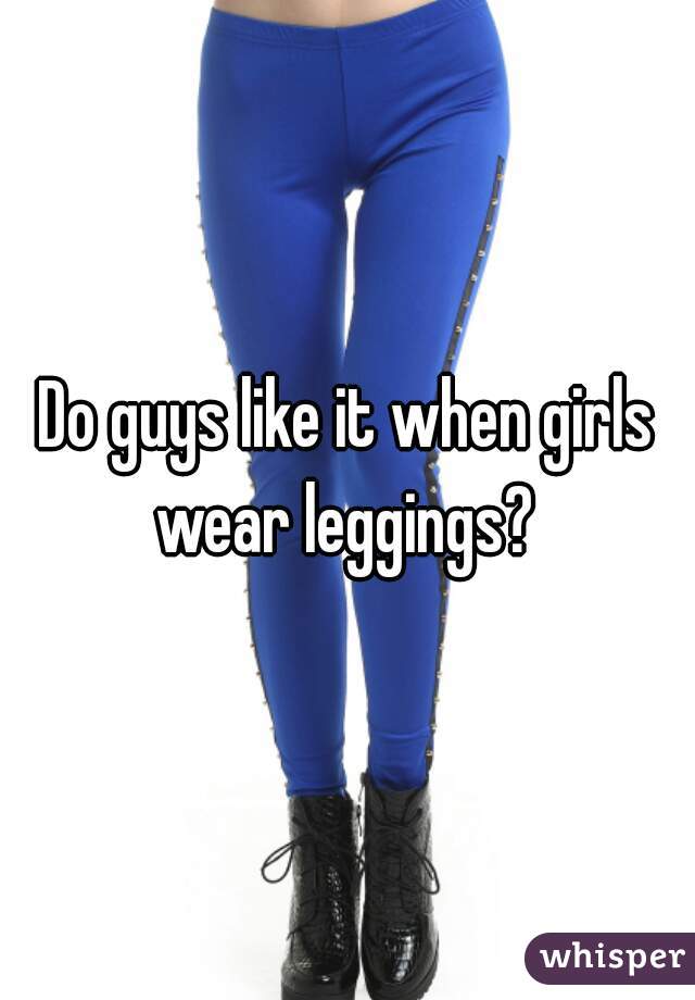 Do guys like it when girls wear leggings? 