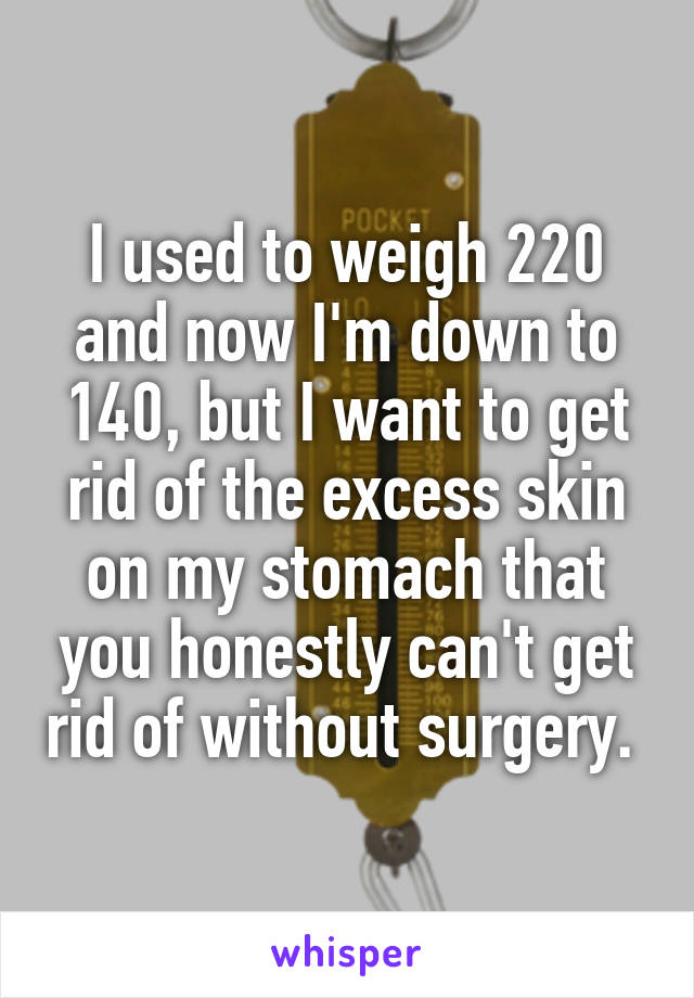 I used to weigh 220 and now I'm down to 140, but I want to get rid of the excess skin on my stomach that you honestly can't get rid of without surgery. 