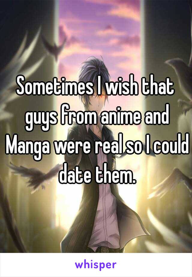 Sometimes I wish that guys from anime and Manga were real so I could date them.