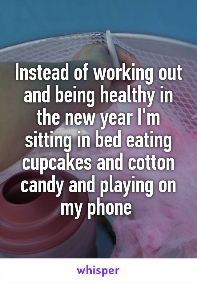 Instead of working out and being healthy in the new year I'm sitting in bed eating cupcakes and cotton candy and playing on my phone 