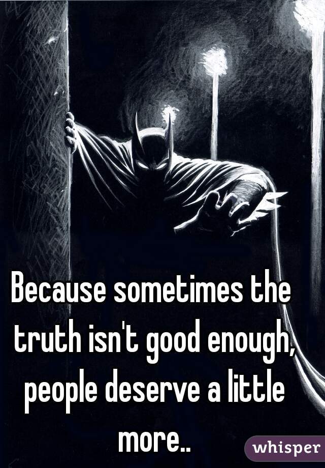 Because Sometimes The Truth Isnt Good Enough People Deserve A Little More