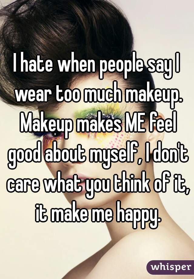 
I hate when people say I wear too much makeup. Makeup makes ME feel good about myself, I don't care what you think of it, it make me happy.