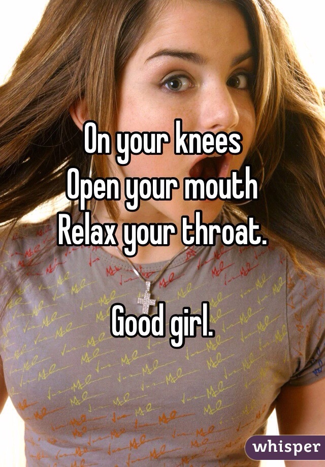 On your knees
Open your mouth
Relax your throat.

Good girl.