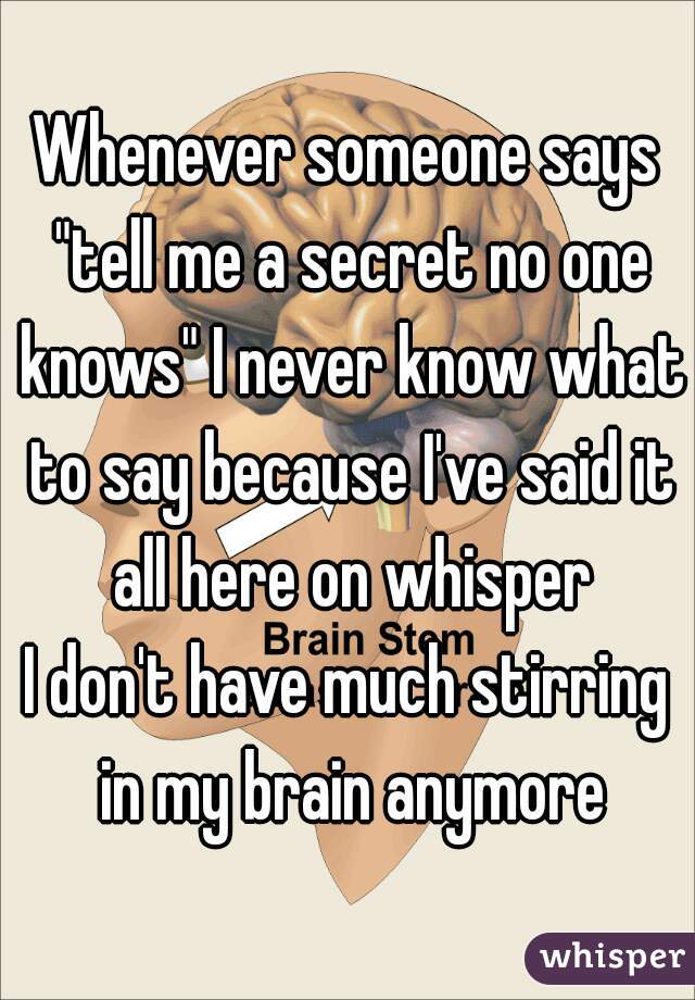 Whenever someone says "tell me a secret no one knows" I never know what to say because I've said it all here on whisper
I don't have much stirring in my brain anymore