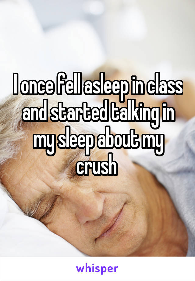 I once fell asleep in class and started talking in my sleep about my crush 
